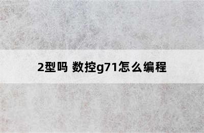 大地数控支持g71/2型吗 数控g71怎么编程